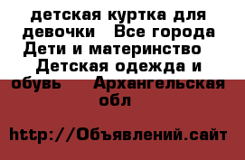 детская куртка для девочки - Все города Дети и материнство » Детская одежда и обувь   . Архангельская обл.